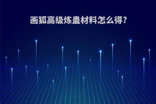 画狐高级炼蛊材料怎么得?