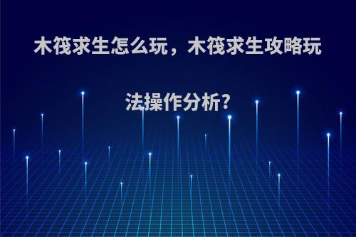 木筏求生怎么玩，木筏求生攻略玩法操作分析?