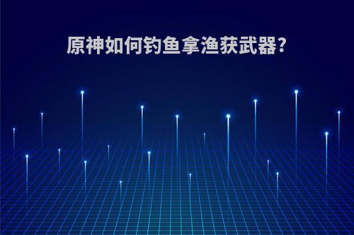 原神如何钓鱼拿渔获武器?