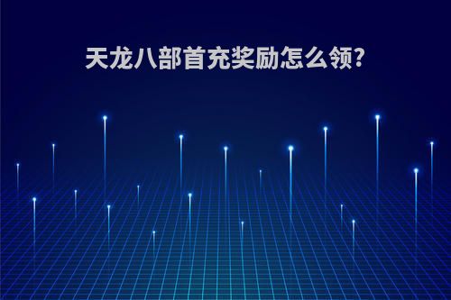 天龙八部首充奖励怎么领?