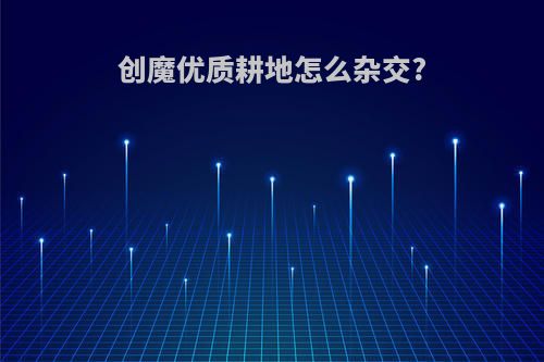 创魔优质耕地怎么杂交?