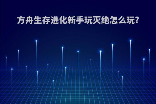 方舟生存进化新手玩灭绝怎么玩?