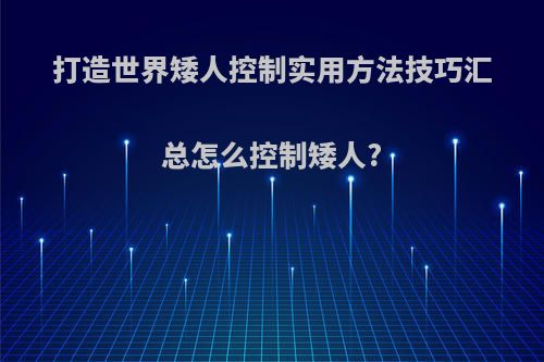 打造世界矮人控制实用方法技巧汇总怎么控制矮人?