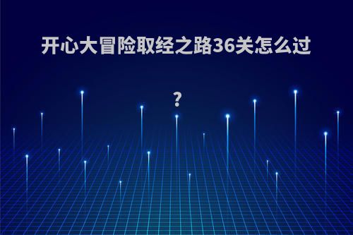 开心大冒险取经之路36关怎么过?