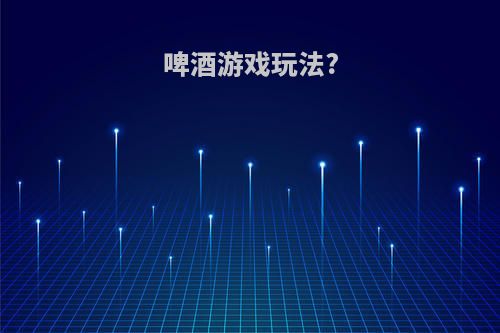 啤酒游戏玩法?