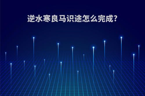逆水寒良马识途怎么完成?