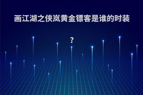 画江湖之侠岚黄金镖客是谁的时装?