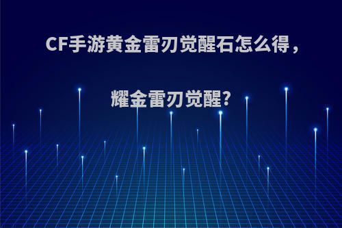 CF手游黄金雷刃觉醒石怎么得，耀金雷刃觉醒?