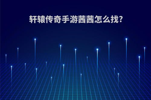 轩辕传奇手游茜茜怎么找?