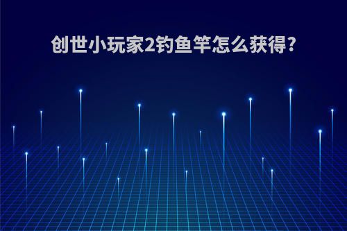 创世小玩家2钓鱼竿怎么获得?