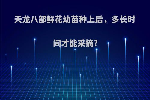 天龙八部鲜花幼苗种上后，多长时间才能采摘?