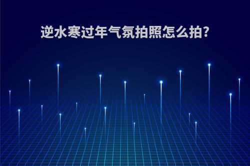 逆水寒过年气氛拍照怎么拍?