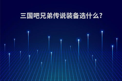 三国吧兄弟传说装备选什么?