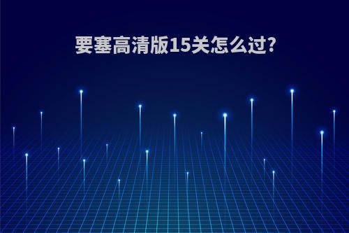 要塞高清版15关怎么过?