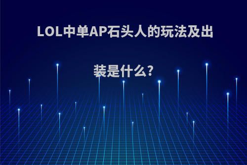 LOL中单AP石头人的玩法及出装是什么?