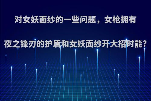 对女妖面纱的一些问题，女枪拥有夜之锋刃的护盾和女妖面纱开大招时能?