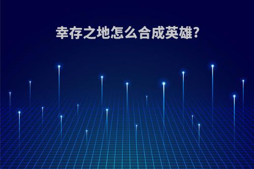 幸存之地怎么合成英雄?