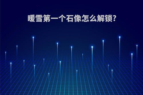 暖雪第一个石像怎么解锁?
