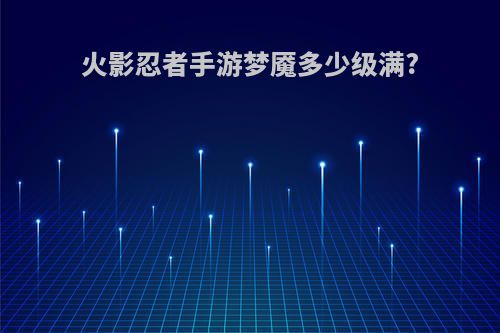 火影忍者手游梦魇多少级满?