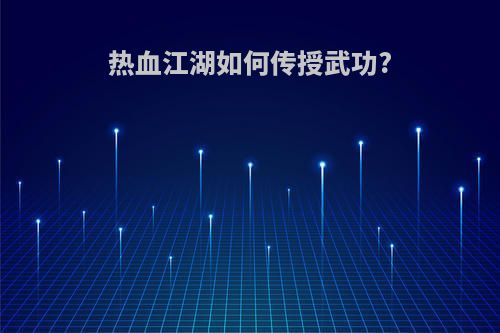 热血江湖如何传授武功?