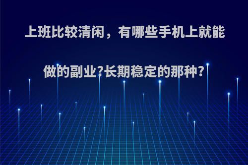 上班比较清闲，有哪些手机上就能做的副业?长期稳定的那种?