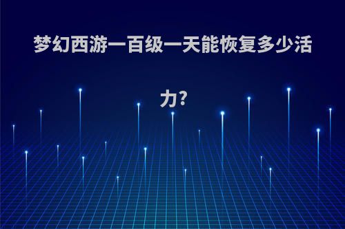 梦幻西游一百级一天能恢复多少活力?