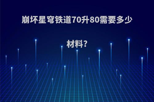 崩坏星穹铁道70升80需要多少材料?