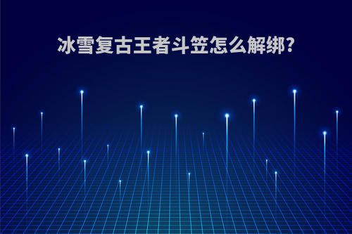 冰雪复古王者斗笠怎么解绑?