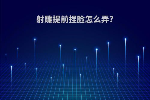 射雕提前捏脸怎么弄?