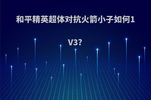 和平精英超体对抗火箭小子如何1V3?