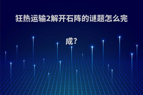 狂热运输2解开石阵的谜题怎么完成?