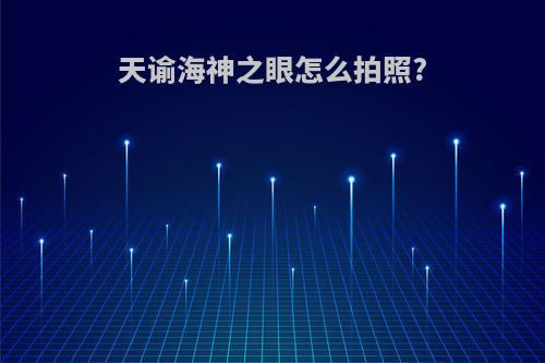 天谕海神之眼怎么拍照?