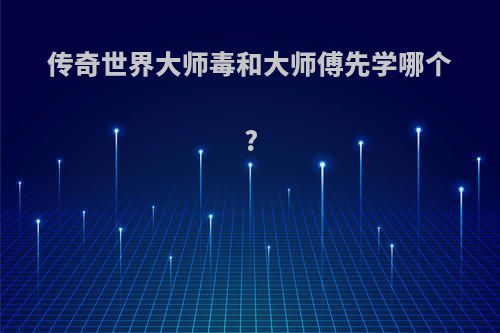 传奇世界大师毒和大师傅先学哪个?