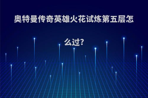 奥特曼传奇英雄火花试炼第五层怎么过?