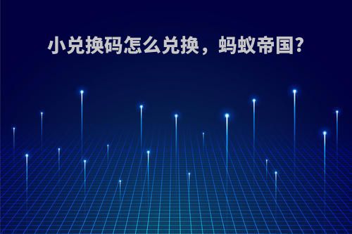 小兑换码怎么兑换，蚂蚁帝国?