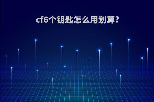 cf6个钥匙怎么用划算?