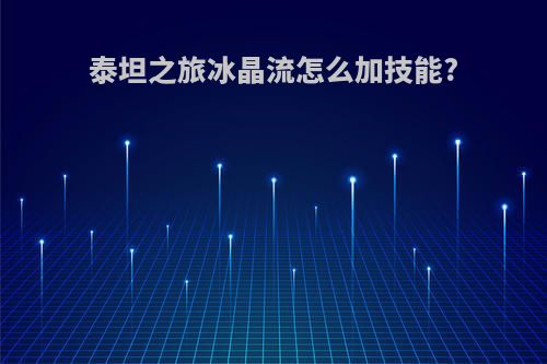 泰坦之旅冰晶流怎么加技能?