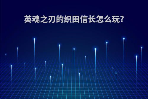 英魂之刃的织田信长怎么玩?