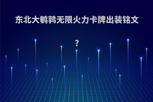 东北大鹌鹑无限火力卡牌出装铭文?