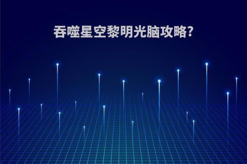 吞噬星空黎明光脑攻略?