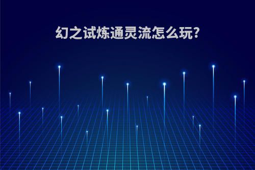 幻之试炼通灵流怎么玩?