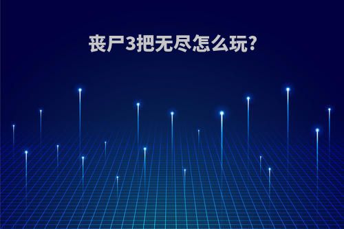 丧尸3把无尽怎么玩?