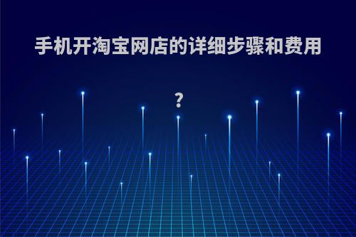 手机开淘宝网店的详细步骤和费用?
