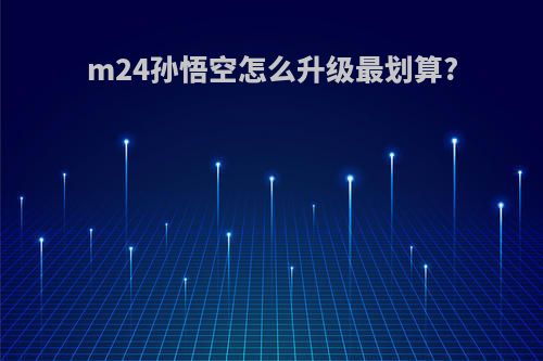 m24孙悟空怎么升级最划算?