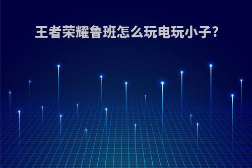 王者荣耀鲁班怎么玩电玩小子?