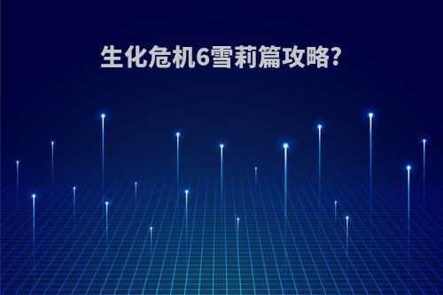 生化危机6雪莉篇攻略?