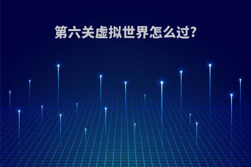 第六关虚拟世界怎么过?