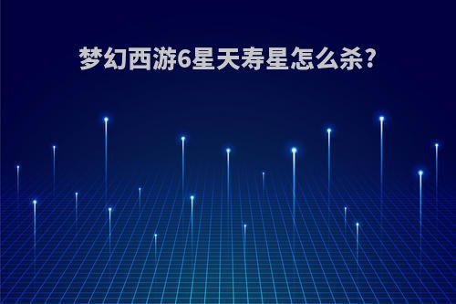 梦幻西游6星天寿星怎么杀?