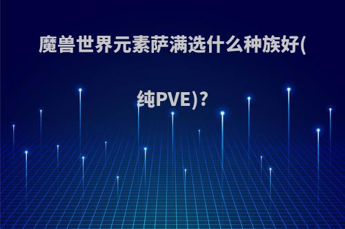 魔兽世界元素萨满选什么种族好(纯PVE)?