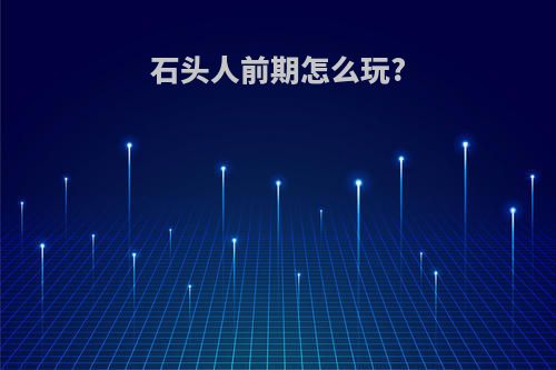 石头人前期怎么玩?